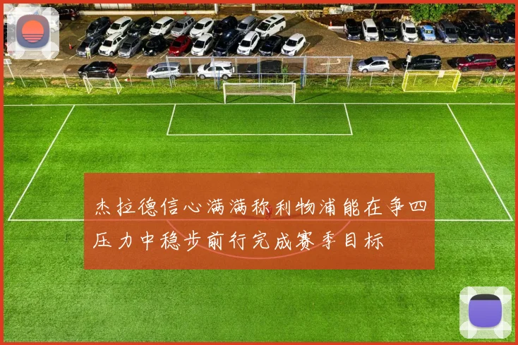杰拉德信心满满称利物浦能在争四压力中稳步前行完成赛季目标