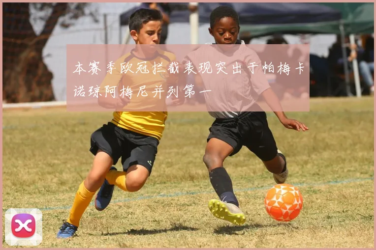 本赛季欧冠拦截表现突出于帕梅卡诺琼阿梅尼并列第一