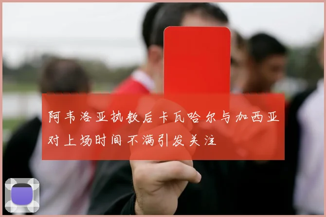 阿韦洛亚执教后卡瓦哈尔与加西亚对上场时间不满引发关注