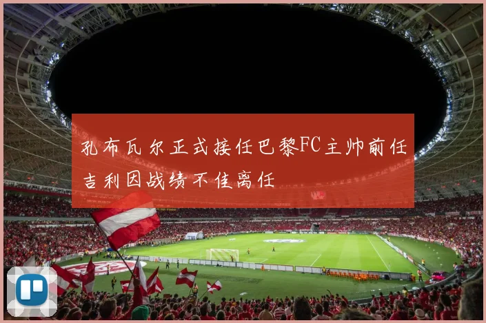 孔布瓦尔正式接任巴黎FC主帅前任吉利因战绩不佳离任