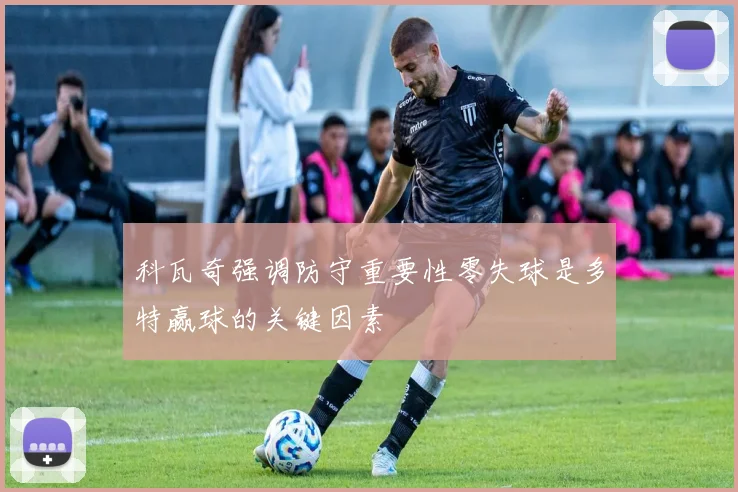 科瓦奇强调防守重要性零失球是多特赢球的关键因素