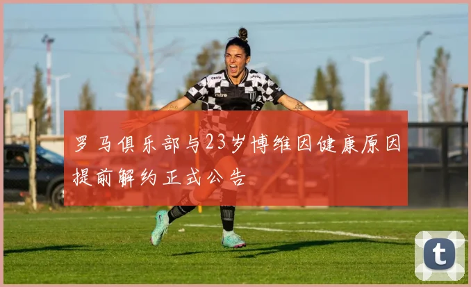 罗马俱乐部与23岁博维因健康原因提前解约正式公告
