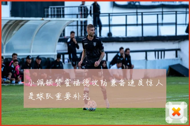 小佩顿赞霍福德攻防兼备速度惊人是球队重要补充