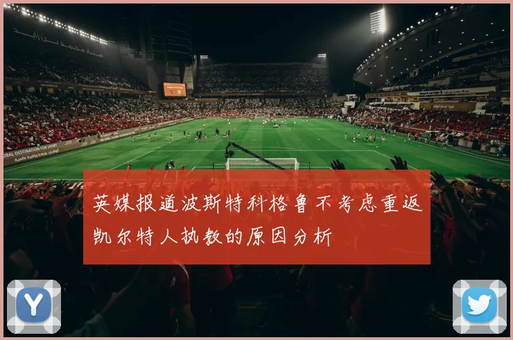 英媒报道波斯特科格鲁不考虑重返凯尔特人执教的原因分析