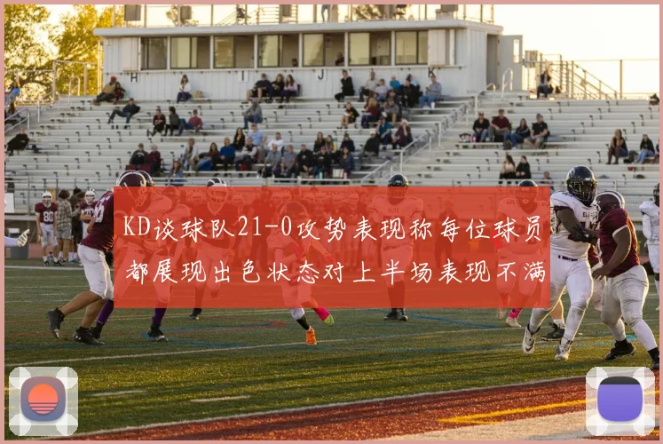 KD谈球队21-0攻势表现称每位球员都展现出色状态对上半场表现不满