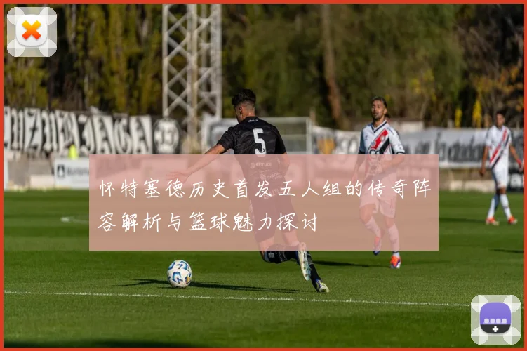 怀特塞德历史首发五人组的传奇阵容解析与篮球魅力探讨