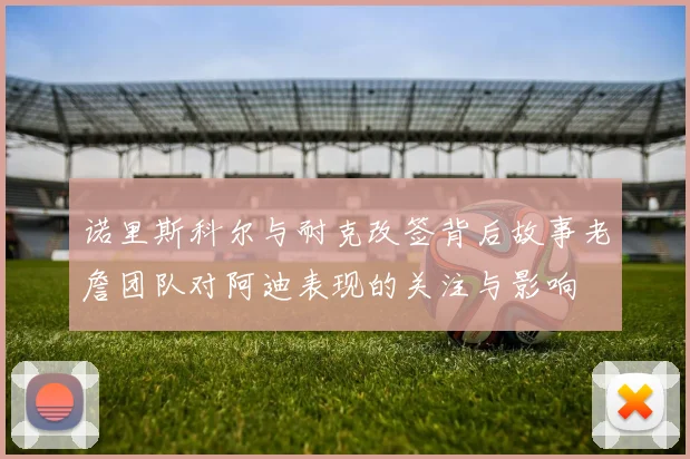诺里斯科尔与耐克改签背后故事老詹团队对阿迪表现的关注与影响