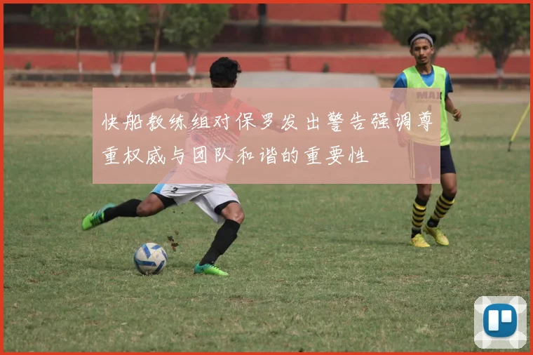快船教练组对保罗发出警告强调尊重权威与团队和谐的重要性