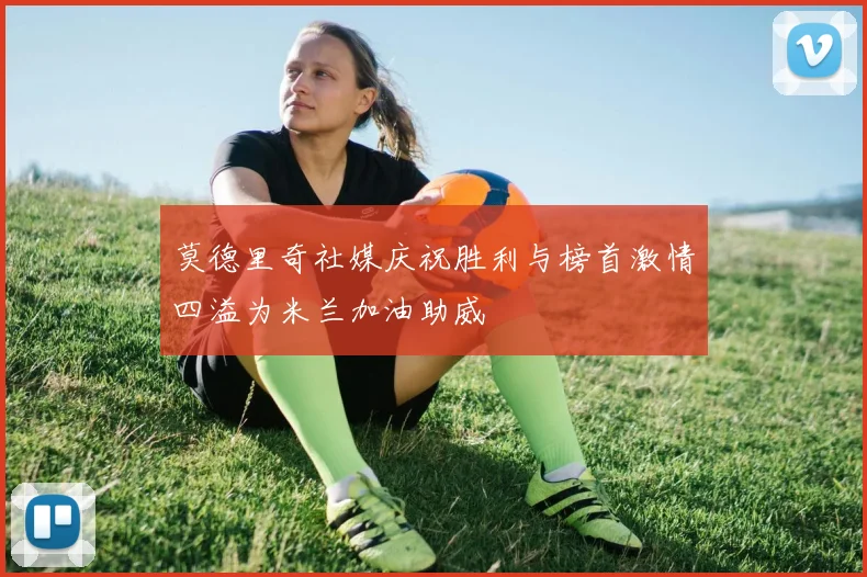 莫德里奇社媒庆祝胜利与榜首激情四溢为米兰加油助威
