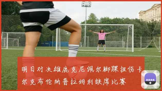 明日对决雄鹿克尼佩尔脚踝扭伤卡尔克布伦纳普拉姆利缺席比赛